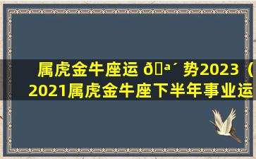 属虎金牛座运 🪴 势2023（2021属虎金牛座下半年事业运）